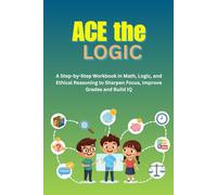 ACE the Logic: A Step-by-Step Workbook in Math, Logic, and Ethical Reasoning to Sharpen Focus, Improve Grades and Build IQ