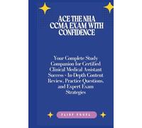 Ace the NHA CCMA Exam with Confidence: Your Complete Study Companion for Certified Clinical Medical Assistant Success - In-Depth Content Review, Practice Questions, and Expert Exam Strategies