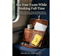 Ace Your Exam While Working Full-Time: The Stress-Free Micro-Study Schedule Planner & Powerful Study Strategies for Busy Professionals