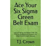 Ace Your Six Sigma Green Belt Exam: A Quick Recap Handbook with 750 Practice Questions & Answers for ASQ & IASSC Exam Success