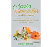 Aceites Esenciales Para Principiantes: Una Guía Para La Curación Con Aromaterapia Y Recetas De Aceites Esenciales Para La Belleza Y La Salud