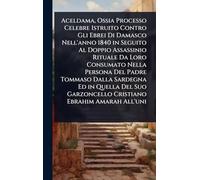 Aceldama, Ossia Processo Celebre Istruito Contro Gli Ebrei Di Damasco Nell'anno 1840 in Seguito Al Doppio Assassinio Rituale Da Loro Consumato Nella ... Garzoncello Cristiano Ebrahim Amarah All'uni