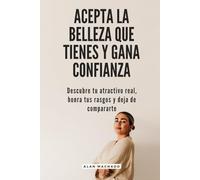 Acepta la belleza que tienes y gana confianza: Descubre tu atractivo real, honra tus rasgos y deja de compararte