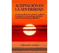 Aceptación en la adversidad: Cómo soltar el control, calmar la mente y encontrar sentido en los momentos difíciles