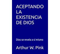 ACEPTANDO LA EXISTENCIA DE DIOS: Dios se revela a sí mismo (Arthur W. Pink en español)