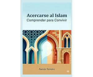Acercarse al Islam: Comprender para Convivir: Islam, Corán y diálogo cristiano-musulmán: una guía respetuosa para entender la fe y la cultura árabe