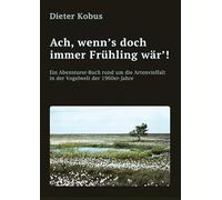 Ach, wenn's doch immer Frühling wär'!: Ein Abenteurer-Buch rund um die Artenvielfalt in der Vogelwelt der 1960er-Jahre: Erzählerische Reiseberichte, von Norddeutschland bis in die Alpen