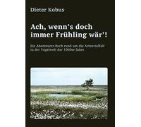 Ach, wenn's doch immer Frühling wär'!: Ein Abenteurer-Buch rund um die Artenvielfalt in der Vogelwelt der 1960er-Jahre: Erzählerische Reiseberichte, von Norddeutschland bis in die Alpen
