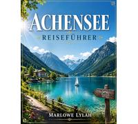 Achensee Reiseführer 2026: Die schönsten Wanderungen und Ausflüge rund um Pertisau, Maurach und Achenkirch mit Insider-Tipps für Natur, Berge, Seen und unvergessliche Urlaubserlebnisse in Tirol