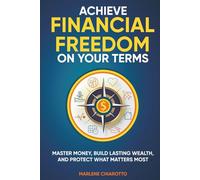 Achieve Financial Freedom On Your Terms: Master Money, Build Lasting Wealth, and Protect What Matters Most