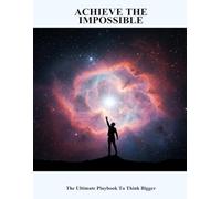 Achieve The Impossible: The Ultimate Playbook To Think Bigger