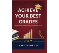 ACHIEVE YOUR BEST GRADES: Practical Strategies for Academic Growth and Examination Success