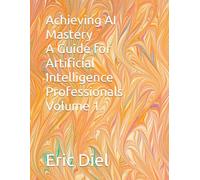 Achieving AI Mastery A Guide for Artificial Intelligence Professionals Volume 1