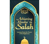 Achieving Khushu’ in Salah: Lessons from the Prayer of the Righteous: A Practical Journey into Khushu’, Inspired by the Stories and Salah of the Prophet Muhammad, His Companions, and the Righteous