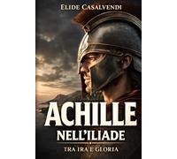Achille nell’Iliade tra ira e gloria: La via più intensa per entrare nel poema attraverso il suo eroe più magnetico
