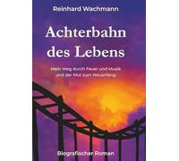 Achterbahn des Lebens - Mein Weg durch Musik und Feuer - und der Mut zum Neuanfang: Biografischer Roman