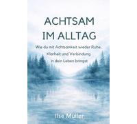 ACHTSAM IM ALLTAG: Wie du mit Achtsamkeit wieder Ruhe, Klarheit und Verbindung in dein Leben bringst