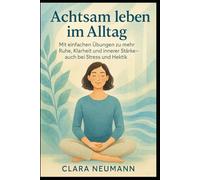 Achtsam leben im Alltag: Mit einfachen Übungen zu mehr Ruhe, Klarheit und innerer Stärke - auch bei Stress und Hektik