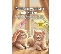 Achtsam wachsen mit Kitten. Gestalte die Beziehung zu deiner Katze von Anfang an positiv.: Teil 1: Ankommen · Erkunden · Beziehung aufbauen · Lernen · ... mit deiner Katze von Anfang an positiv)