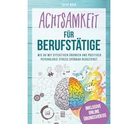 Achtsamkeit für Berufstätige Wie du mit effektiven Übungen und positiver Psychologie Stress spürbar reduzierst. Mit Achtsamkeit zu mehr Gelassenheit, Resilienz und Lebensfreude.