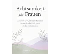 Achtsamkeit für Frauen: Ruhe im Kopf, Stress reduzieren, innere Stärke finden und zu dir zurückkehren