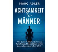 Achtsamkeit für Männer: Wie du im 21. Jahrhundert innere Ruhe findest, Stress abbaust und ein starkes, bewusstes Leben führst (Der bewusste Mann)