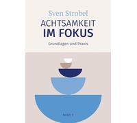 Achtsamkeit im Fokus: Band 1: Grundlagen und Praxis: Präsent statt getrieben: Eine Einführung in die Praxis der Achtsamkeit - für alle, die Achtsamkeit praktizieren und verstehen wollen
