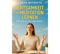 Achtsamkeit und Meditation lernen für den Alltag und Beruf: Innere Ruhe und Gelassenheit - Achtsamkeitsübungen, Meditation, Dankbarkeit, ... (Mindset Mastery - Lorya Witwifth Essentials)