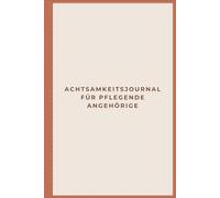 ACHTSAMKEITSJOURNAL FÜR PFLEGENDE ANGEHÖRIGE: Selbstfürsorge beginnt hier. Dein Raum für Ruhe, Stärke und bewusste Pausen im Pflegealltag