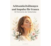 Achtsamkeitsübungen und Impulse für Frauen: 50 Momente der Selbstliebe