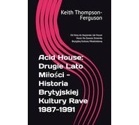 Acid House: Drugie Lato Miłości - Historia Brytyjskiej Kultury Rave 1987-1991: Od Ibizy do Haçienda: Jak House Music Na Zawsze Zmieniła Brytyjską Kulturę Młodzieżową