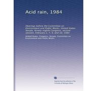 Acid rain, 1984: Hearings before the Committee on Environment and Public Works, United States Senate, Ninety-eighth Congress, second session, February 2, 7, 9, and 10, 1984