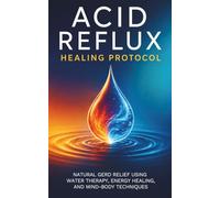 Acid Reflux Healing Protocol: Natural GERD Relief Using Water Therapy, Energy Healing, and Mind-Body Techniques