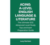 Acing A-Level English Language and Literature: The Ultimate GCE Advanced Level Study Tips and Exam Preparation Guide