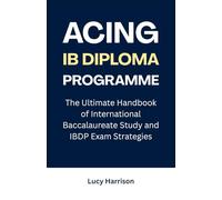 Acing IB Diploma Programme: The Ultimate Handbook of International Baccalaureate Study and IBDP Exam Strategies