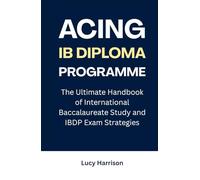 Acing IB Diploma Programme: The Ultimate Handbook of International Baccalaureate Study and IBDP Exam Strategies