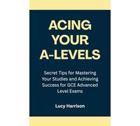Acing Your A-Levels: Secret Tips for Mastering Your Studies and Achieving Success for GCE Advanced Level Exams