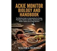 ACKIE MONITOR BIOLOGY AND HANDBOOK: The Definitive Guide to Understanding the Ecology, Physiology, Behavior, Nutrition, Reproduction, and Modern Captive Care of Ackie Monitors