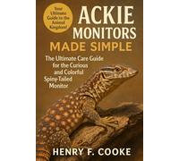 Ackie Monitors Made Simple: The Ultimate Care Guide for the Curious and Colorful Spiny-Tailed Monitor