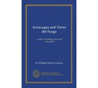 Aconcagua and Tierra del Fuego: a book of climbing, travel and exploration