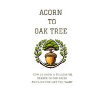 Acorn To Oak Tree: How To Grow A Successful Career In Car Sales And Live The Life You Want