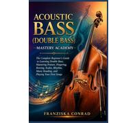 ACOUSTIC BASS (DOUBLE BASS) MASTERY ACADEMY: The Complete Beginner’s Guide to Learning Double Bass, Mastering Posture, Fingering, Bowing, Scales, Rhythm, Music Reading, and Playing Your First Songs