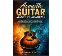 Acoustic Guitar Mastery Academy: A Complete Step-by-Step Guide to Learning Chords, Strumming, Fingerstyle, Music Theory, Scales, Soloing, Songwriting, and Performance from Beginner to Advanced