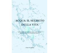 ACQUA: IL SEGRETO DELLA VITA: Guida semplice per migliorare salute, pelle, energia e benessere attraverso l’idratazione naturale.