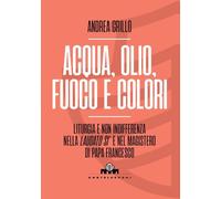 Acqua, olio, fuoco e colori. Liturgia e non indifferenza nella «Laudato si’» e nel magistero di Papa Francesco (Arca)