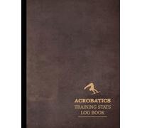 Acrobatics Training Stats Log Book: Master the Movement. Ideal for Flyers, Spotters, Trainers & Performance Artists