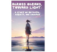 Across Oceans, Toward Light: A Story of Betrayal, Rebirth, and Courage