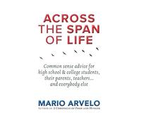 Across the Span of Life: Common sense advice for high school & college students, their parents, teachers... and everybody else
