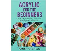 ACRYLIC FOR THE BEGINNERS: Learn Acrylic Pouring, Resin, And Painting With Confidence