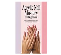 Acrylic Nail Mastery for Beginners: A Step-by-Step Guide to Sculpting, Shaping, and Designing Acrylic Nails at Home